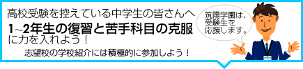 高校受験を控えている中学生の皆さんへ｜1〜2年生の復習と苦手科目の克服に力を入れよう。志望校の学校紹介には積極的に参加しよう。筑陽学園は、高校受験生を応援します。